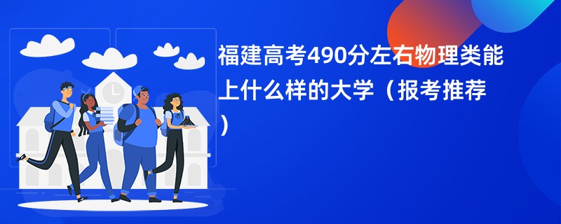 福建高考490分左右物理类能上什么样的大学（报考推荐）