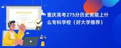 2024重庆高考275分历史类能上什么专科学校（好大学推荐）