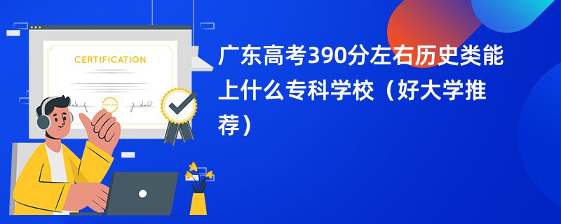 广东高考390分左右历史类能上什么专科学校（好大学推荐）