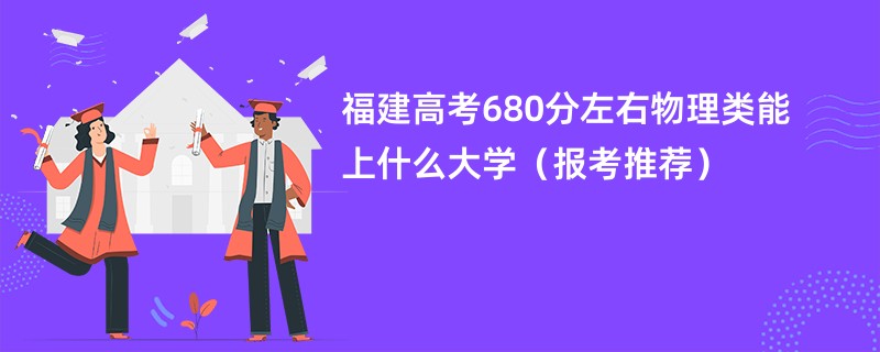 福建高考680分左右物理类能上什么大学（报考推荐）