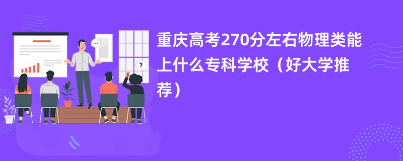 重庆高考270分左右物理类能上什么专科学校（好大学推荐）