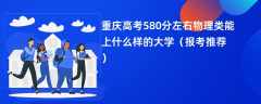 2024重庆高考580分左右物理类能上什么样的大学（报考推荐）