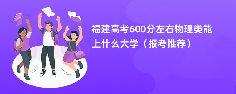 福建高考600分左右物理类能上什么大学（报考推荐）