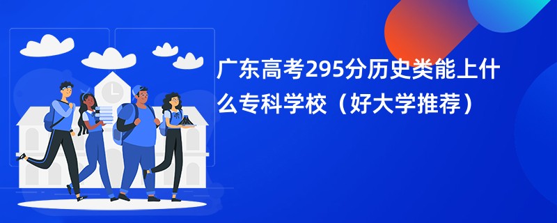 广东高考295分历史类能上什么专科学校（好大学推荐）