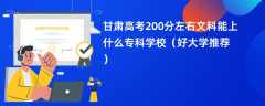 2024甘肃高考200分左右文科能上什么专科学校（好大学推荐）