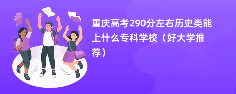 重庆高考290分左右历史类能上什么专科学校（好大学推荐）