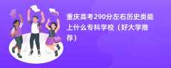 2024重庆高考290分左右历史类能上什么专科学校（好大学推荐）