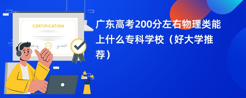 广东高考200分左右物理类能上什么专科学校（好大学推荐）