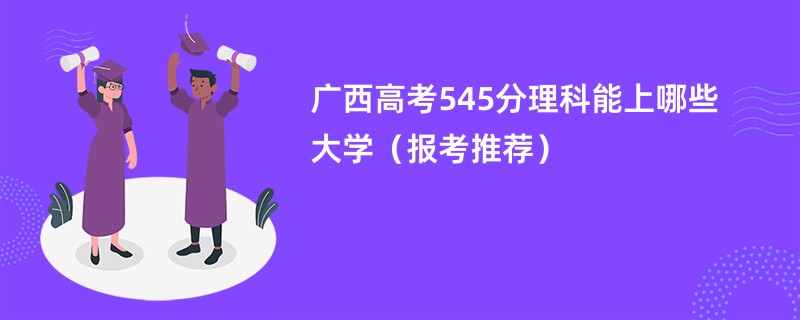 广西高考545分理科能上哪些大学（报考推荐）