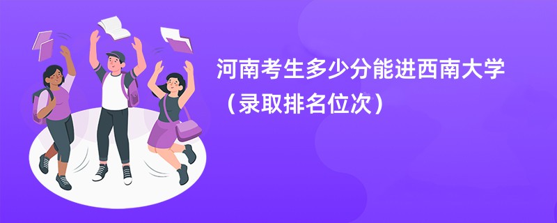 2024河南考生多少分能进西南大学（录取排名位次）