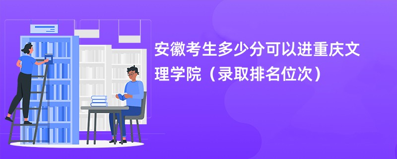 2024安徽考生多少分可以进重庆文理学院（录取排名位次）