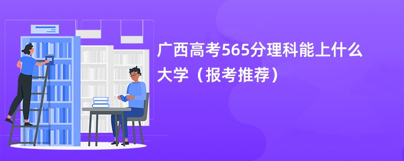 广西高考565分理科能上什么大学（报考推荐）