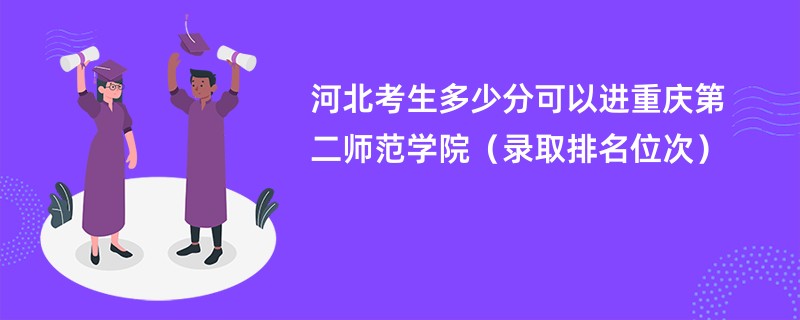 2024河北考生多少分可以进重庆第二师范学院（录取排名位次）