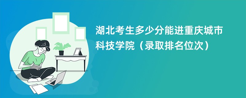 2024湖北考生多少分能进重庆城市科技学院（录取排名位次）