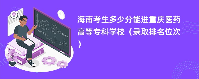 2024海南考生多少分能进重庆医药高等专科学校（录取排名位次）