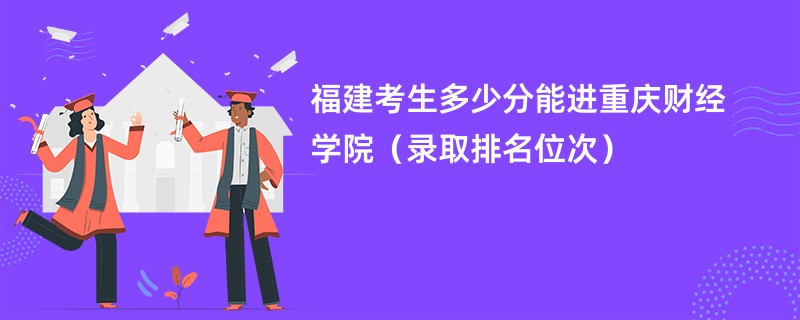 2024福建考生多少分能进重庆财经学院（录取排名位次）