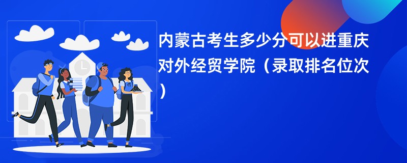 2024内蒙古考生多少分可以进重庆对外经贸学院（录取排名位次）