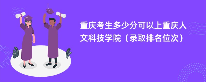 2024重庆考生多少分可以上重庆人文科技学院（录取排名位次）