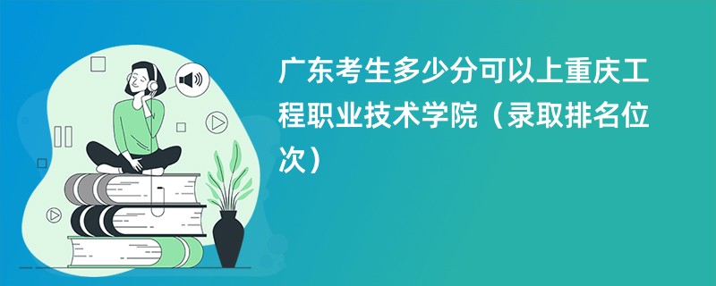 2024广东考生多少分可以上重庆工程职业技术学院（录取排名位次）