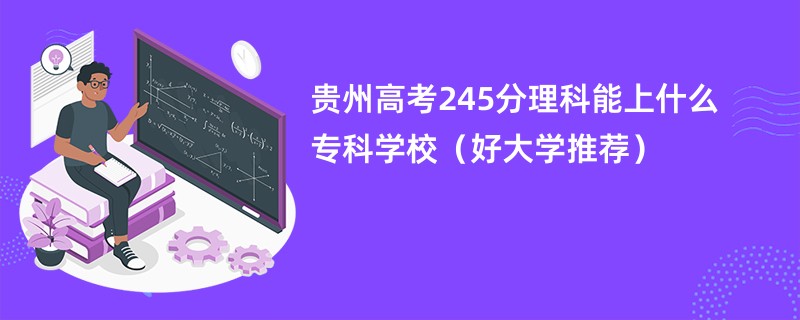 贵州高考245分理科能上什么专科学校（好大学推荐）