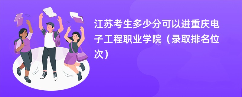 2024江苏考生多少分可以进重庆电子工程职业学院（录取排名位次）