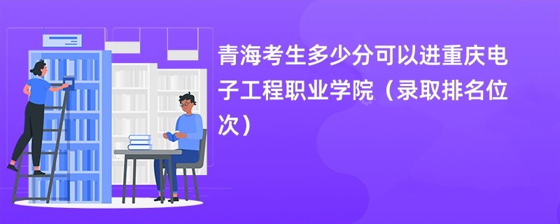 2024青海考生多少分可以进重庆电子工程职业学院（录取排名位次）