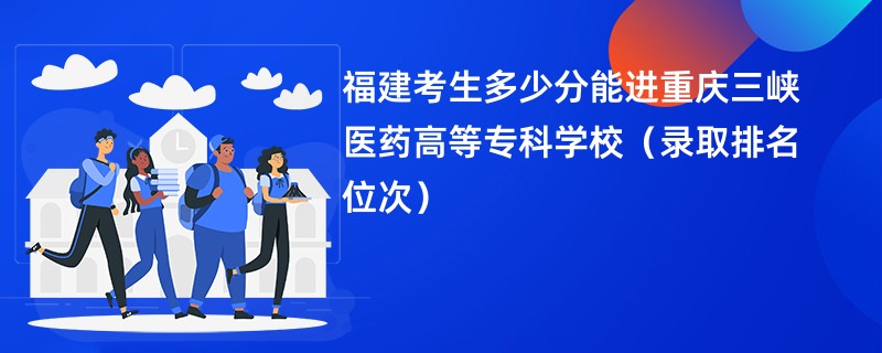 2024福建考生多少分能进重庆三峡医药高等专科学校（录取排名位次）