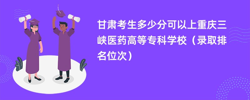 2024甘肃考生多少分可以上重庆三峡医药高等专科学校（录取排名位次）