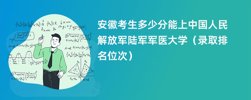 2024安徽考生多少分能上中国人民解放军陆军军医大学（录取排名位次）