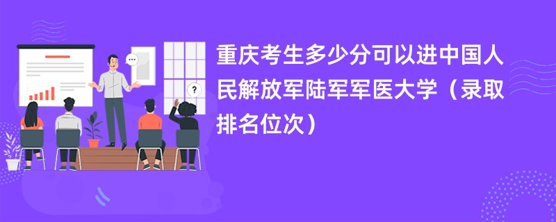 2024重庆考生多少分可以进中国人民解放军陆军军医大学（录取排名位次）