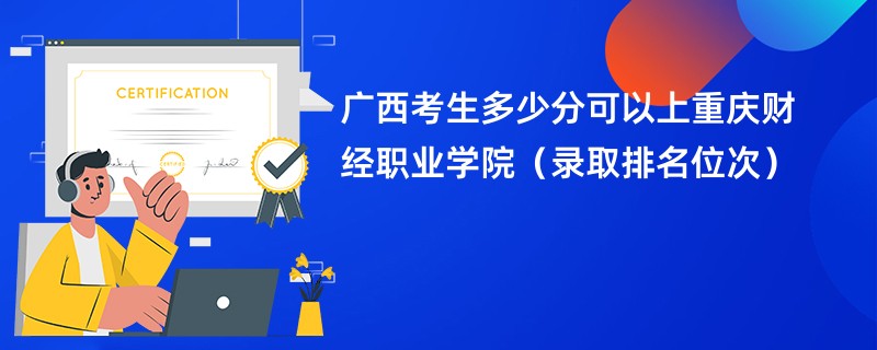 2024广西考生多少分可以上重庆财经职业学院（录取排名位次）