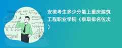 2024安徽考生多少分能上重庆建筑工程职业学院（录取排名位次）