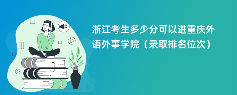 2024浙江考生多少分可以进重庆外语外事学院（录取排名位次）