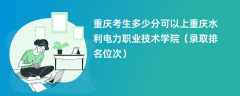 2024重庆考生多少分可以上重庆水利电力职业技术学院（录取排名位次）