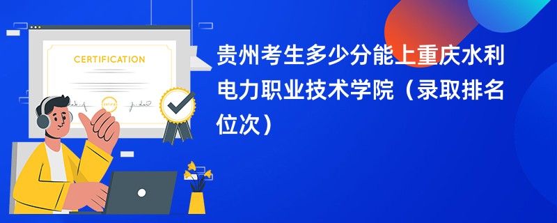 2024贵州考生多少分能上重庆水利电力职业技术学院（录取排名位次）