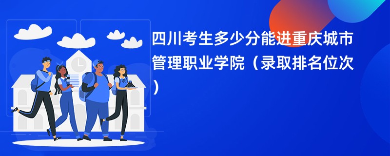 2024四川考生多少分能进重庆城市管理职业学院（录取排名位次）