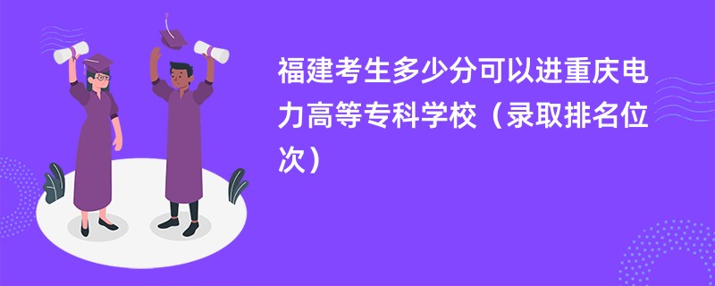 2024福建考生多少分可以进重庆电力高等专科学校（录取排名位次）