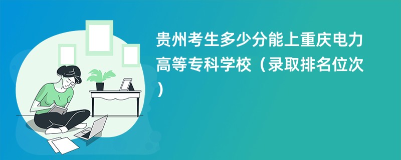 2024贵州考生多少分能上重庆电力高等专科学校（录取排名位次）