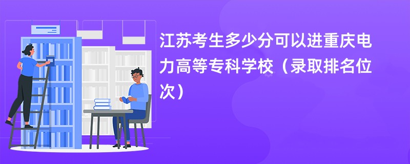 2024江苏考生多少分可以进重庆电力高等专科学校（录取排名位次）