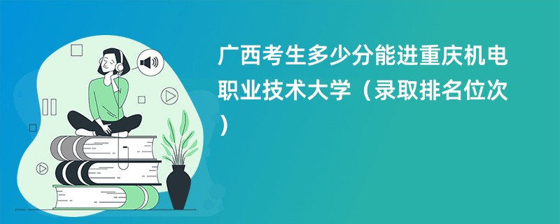 2024广西考生多少分能进重庆机电职业技术大学（录取排名位次）