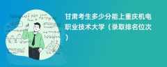 2024甘肃考生多少分能上重庆机电职业技术大学（录取排名位次）