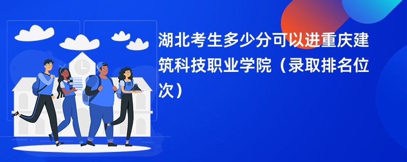 2024湖北考生多少分可以进重庆建筑科技职业学院（录取排名位次）