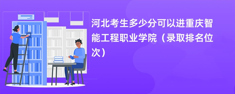 2024河北考生多少分可以进重庆智能工程职业学院（录取排名位次）