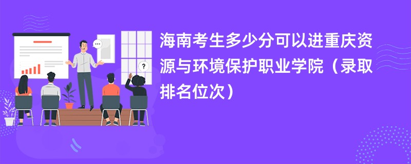 2024海南考生多少分可以进重庆资源与环境保护职业学院（录取排名位次）