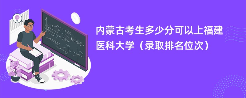 2024内蒙古考生多少分可以上福建医科大学（录取排名位次）