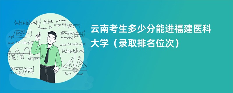 2024云南考生多少分能进福建医科大学（录取排名位次）