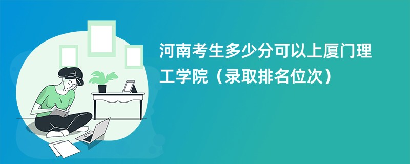 2024河南考生多少分可以上厦门理工学院（录取排名位次）