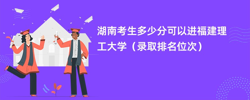 2024湖南考生多少分可以进福建理工大学（录取排名位次）