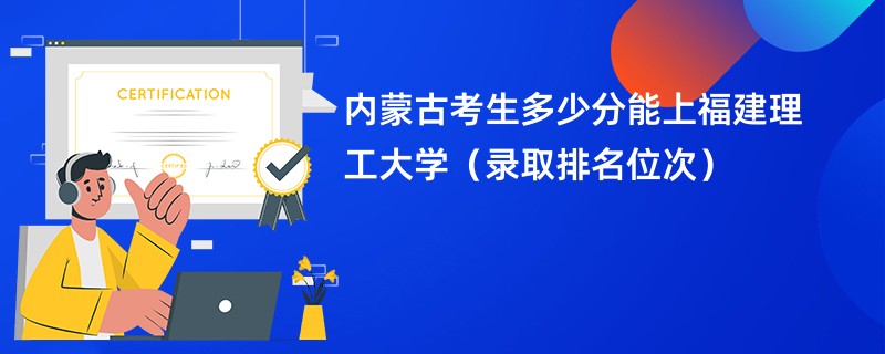 2024内蒙古考生多少分能上福建理工大学（录取排名位次）