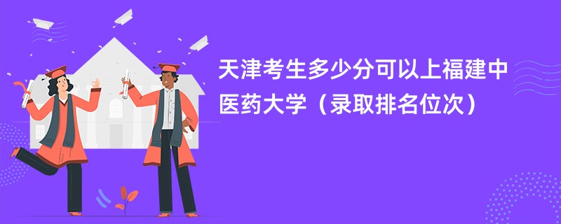 2024天津考生多少分可以上福建中医药大学（录取排名位次）